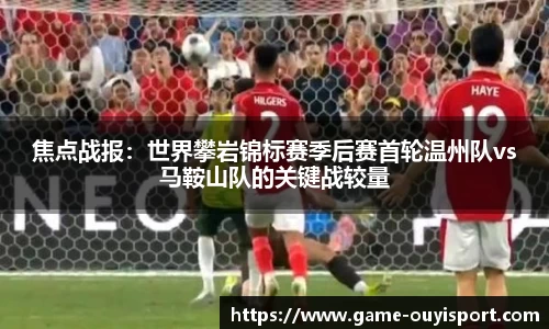 焦点战报：世界攀岩锦标赛季后赛首轮温州队vs马鞍山队的关键战较量