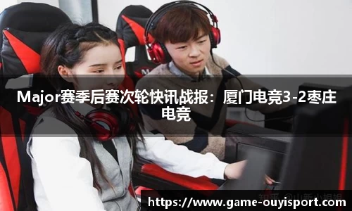 Major赛季后赛次轮快讯战报：厦门电竞3-2枣庄电竞