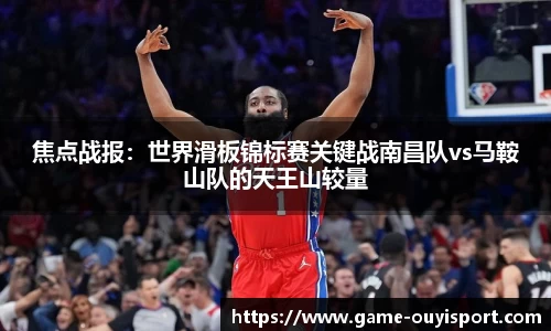 焦点战报：世界滑板锦标赛关键战南昌队vs马鞍山队的天王山较量