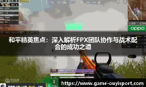 和平精英焦点：深入解析FPX团队协作与战术配合的成功之道