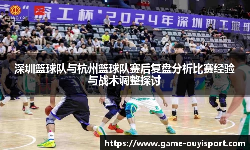 深圳篮球队与杭州篮球队赛后复盘分析比赛经验与战术调整探讨