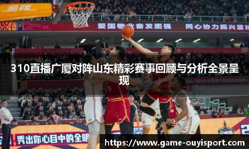 310直播广厦对阵山东精彩赛事回顾与分析全景呈现
